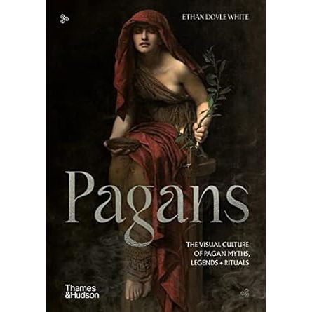 PAGANS: THE VISUAL CULTURE OF PAGAN MYTHS, LEGENDS, AND RITUALS BY ETHAN DOYLE WHITE
