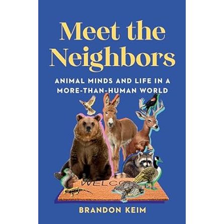 MEET THE NEIGHBORS: ANIMAL MINDS AND LIFE IN A MORE THAN HUMAN WORLD BY BRANDON KEIM