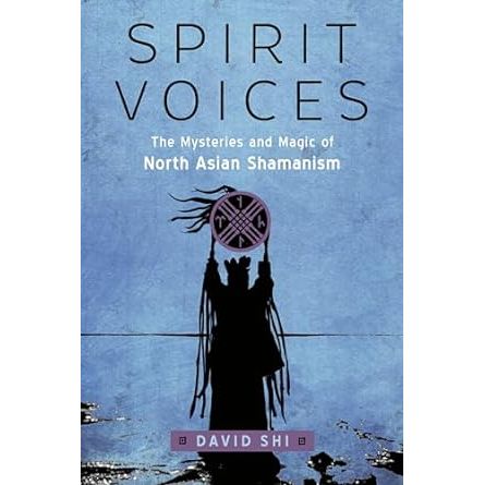 SPIRIT VOICES: THE MYSTERIES AND MAGIC OF NORTH ASIAN SHAMANISM BY DAVID SHI