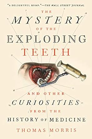 THE MYSTERY OF THE EXPLODING TEETH AND OTHER CURIOSITIES FROM THE HISTORY OF MEDICINE BY THOMAS MORRIS