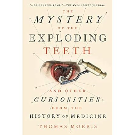 THE MYSTERY OF THE EXPLODING TEETH AND OTHER CURIOSITIES FROM THE HISTORY OF MEDICINE BY THOMAS MORRIS