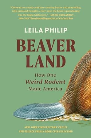 BEAVERLAND: HOW ONE WEIRD RODENT MADE AMERICA BY LEILA PHILIP