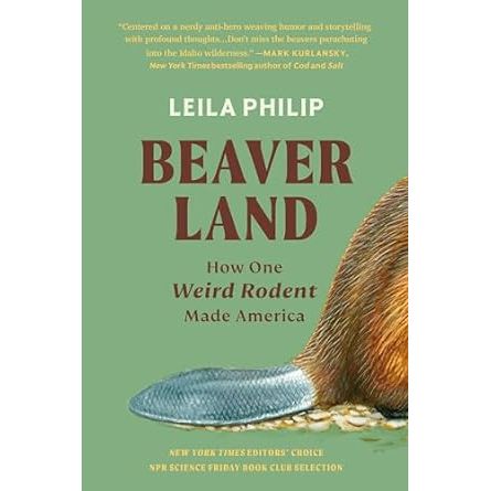BEAVERLAND: HOW ONE WEIRD RODENT MADE AMERICA BY LEILA PHILIP