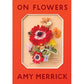 ON FLOWERS: LESSONS FROM AN ACCIDENTAL FLORIST BY AMY MERRICK