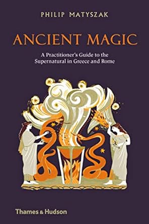 ANCIENT MAGIC: A PRACTITIONER'S GUIDE TO THE SUPERNATURAL IN GREECE IN ROME BY PHILLIP MATYSZAK