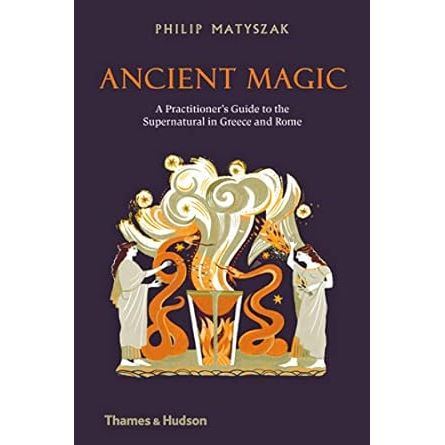 ANCIENT MAGIC: A PRACTITIONER'S GUIDE TO THE SUPERNATURAL IN GREECE IN ROME BY PHILLIP MATYSZAK