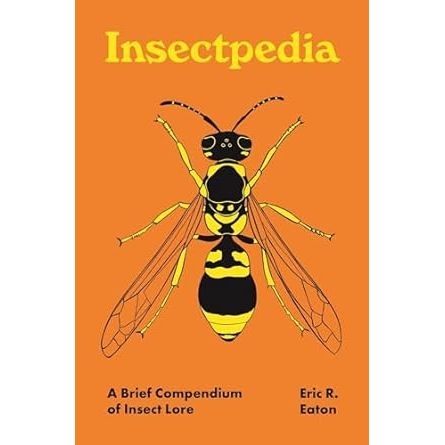INSECTPEDIA: A BRIEF COMPENDIUM OF INSECT LORE BY ERIC R. EATON