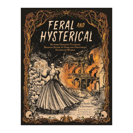 FERAL AND HYSTERICAL: MOTHER HORROR'S ULTIMATE READING GUIDE TO DARK AND DISTURBING FICTION BY WOMEN EDITED BY SADIE HARTMANN