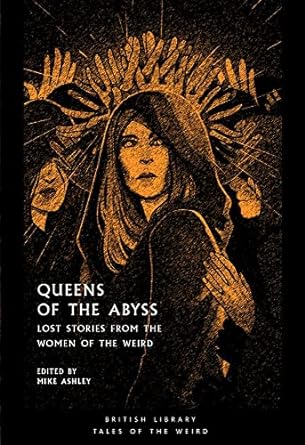 QUEENS OF THE ABYSS: LOST STORIES FROM THE WOMEN OF THE WEIRD EDITED BY MIKE ASHLEY