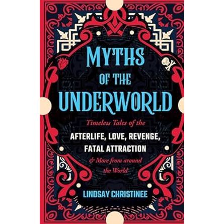 MYTHS OF THE UNDERWORLD: TIMELESS TALES OF THE AFTERLIFE, LOVE, REVENGE, AND FATAL ATTRACTION BY LINDSAY CHRISTINEE