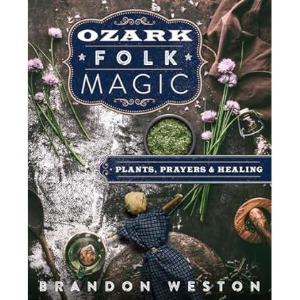 OZARK FOLK MAGIC: PLANTS, PRAYERS, AND HEALING BY BRANDON WESTON