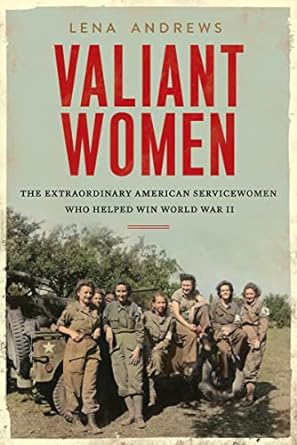 VALIANT WOMEN: THE EXTRAORDINARY AMERICAN SERVICEWOMEN  WHO HELPED WIN WWII BY LENA ANDREWS