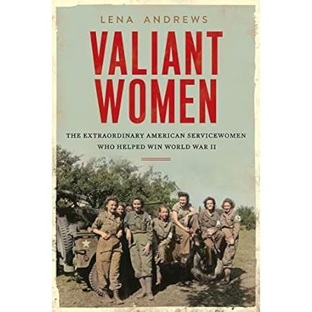 VALIANT WOMEN: THE EXTRAORDINARY AMERICAN SERVICEWOMEN  WHO HELPED WIN WWII BY LENA ANDREWS