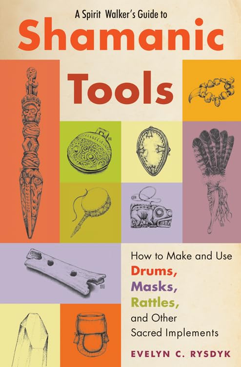 A SPIRIT WALKER'S GUIDE TO SHAMANIC TOOLS: HOW TO MAKE AND USE DRUMS, MASKS, RATTLES, AND OTHER SACRED IMPLEMENTS BY EVELYN C. RYSDYK