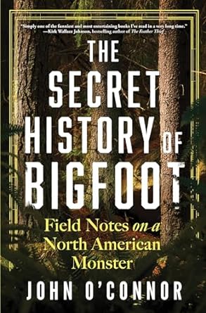 THE SECRET HISTORY OF BIGFOOT: FIELD NOTES ON A NORTH AMERICAN MONSTER BY JOHN O'CONNOR
