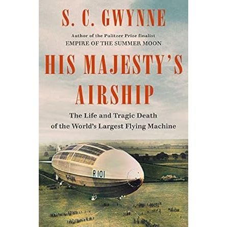 HIS MAJESTY'S AIRSHIP: THE LIFE AND TRAGIC DEATH OF THE WORLD'S LARGEST FLYING MACHINE BY S.C. GWYNNE