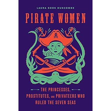 PIRATE WOMEN: THE PRINCESSES, PROSTITUTES, AND PRIVATEERS WHO RULED THE SEVEN SEAS BY LAURA SOOK DUNCOMBE