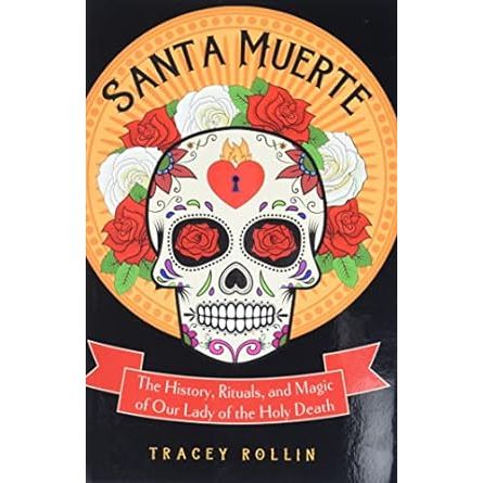 SANTA MUERTE: THE HISTORY, RITUALS, AND MAGIC OF OUR LADY OF DEATH BY TRACEY ROLLIN