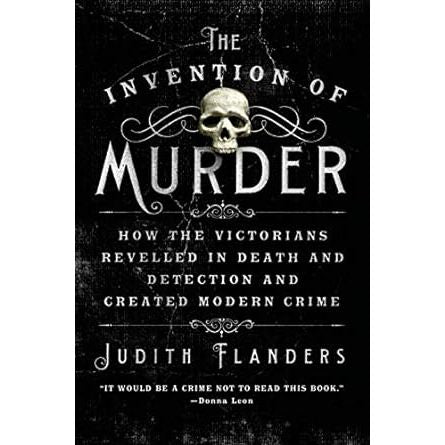 THE INVENTION OF MURDER: HOW THE VICTORIANS REVELLED IN DEATH AND DETECTION AND CREATED MODERN CRIME BY JUDITH FLANDERS