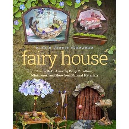 FAIRY HOUSE: HOW TO MAKE AMAZING FAIRY FURNITURE, MINIATURES, AND MORE FROM NATURAL MATERIALS BY MIKE AND DEBBIE SCHRAMER