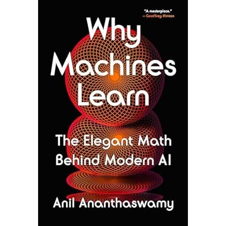 WHY MACHINES LEARN: THE ELEGANT MATH BEHIND MODERN AI BY ANIL ANANTHASWAMY