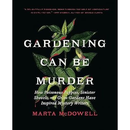 GARDENING CAN BE MURDER: HOW POISONOUS POPPIES, SINISTER SHOVELS, AND GRIM GARDENS HAVE INSPIRED MYSTERY WRITERS BY MARTA MCDOWELL