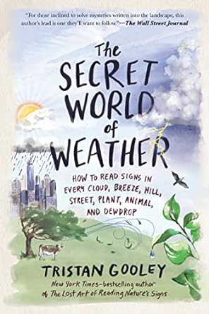 THE SECRET WORLD OF WEATHER: HOW TO READ SIGNS IN EVERY CLOUD, BREEZE, HILL, STREET, PLANT, ANIMAL, AND DEWDROP BY TRISTAN GOOLEY