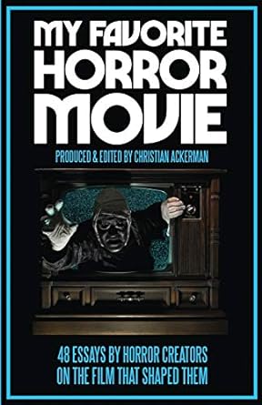 MY FAVORITE HORROR MOVIE: 48 ESSAYS BY HORROR CREATORS AND THE FILM THAT SHAPED THEM EDITED BY CHRISTIAN ACKERMAN