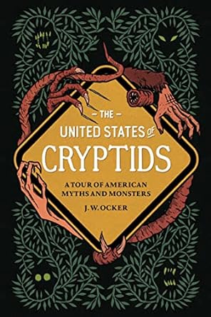 THE UNITED STATES OF CRYPTIDS; A TOUR OF AMERICAN MYTHS AND MONSTERS BY J.W. OCKER
