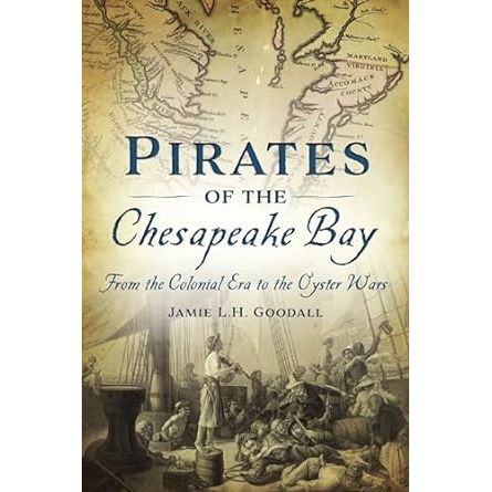 PIRATES OF THE CHESAPEAKE BAY: FROM THE COLONIAL ERA TO THE OYSTER WARS BY JAMIE L.H. GOODALL
