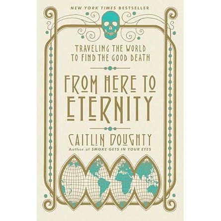FROM HERE TO ETERNITY: TRAVELING THE WORLD TO FIND A GOOD DEATH BY CAITLIN DOUGHTY