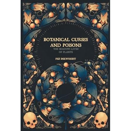 BOTANICAL CURSES AND POISONS: THE SHADOW LIVES OF PLANTS BY FEZ INKWRIGHT