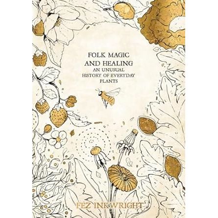 FOLK MAGIC AND HEALING: AN UNUSUAL HISTORY OF EVERYDAY PLANTS BY FEZ INKWRIGHT