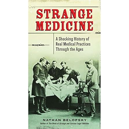 STRANGE MEDICINE: A SHOCKING HISTORY OF PRACTICES THROUGH THE AGES BY NATHAN BELOFSKY