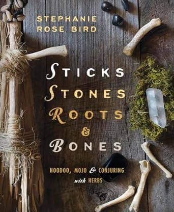 STICKS, STONES, ROOTS, AND BONES; HOODOO, MOJO, AND CONJURING WITH HERBS BY STEPHANIE ROSE BIRD