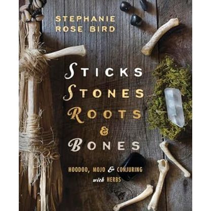 STICKS, STONES, ROOTS, AND BONES; HOODOO, MOJO, AND CONJURING WITH HERBS BY STEPHANIE ROSE BIRD