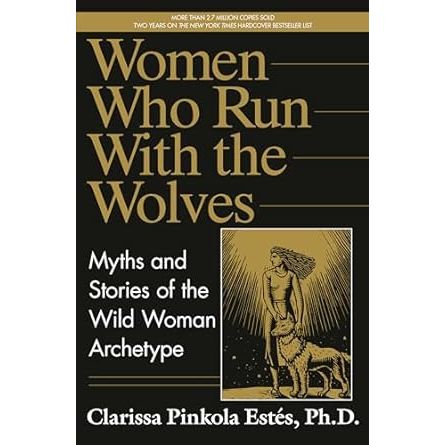 WOMEN WHO RUN WITH WOLVES: MYTHS AND STORIES OF THE WILD WOMAN ARCHTYPE BY CLARISSA PINKOLA ESTES, PH.D.