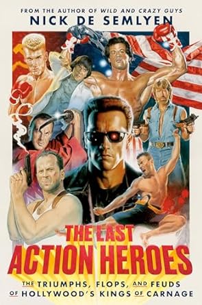THE LAST ACTION HEROES: THE TRIUMPHS, FLOPS, AND FEUDS OF HOLLYWOOD'S KINGS OF CARNAGE BY NICK DE SEMLYEN