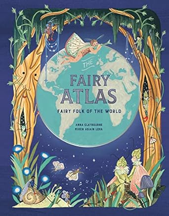 FAIRY ATLAS: FAIRY FOLK OF THE WORLD BY ANNA CLAYBOURNE AND MIRA ASIAIN LORA
