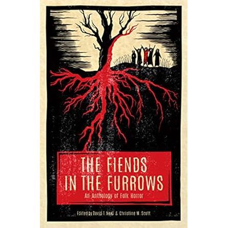 THE FIENDS IN THE FURROWS; AN ANOTHOLOGY OF FOLK HORROR EDITED BY BY DAVID T. NEAL AND CHRISTINE M. SCOTT