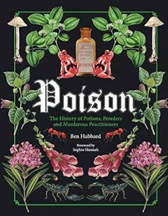 POISON THE HISTORY OF POTIONS, POWDERS, AND MURDEROUS PRACTITIONERS BY BEN HUBBARD
