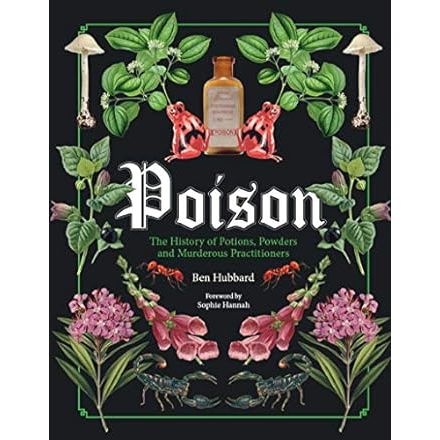 POISON THE HISTORY OF POTIONS, POWDERS, AND MURDEROUS PRACTITIONERS BY BEN HUBBARD