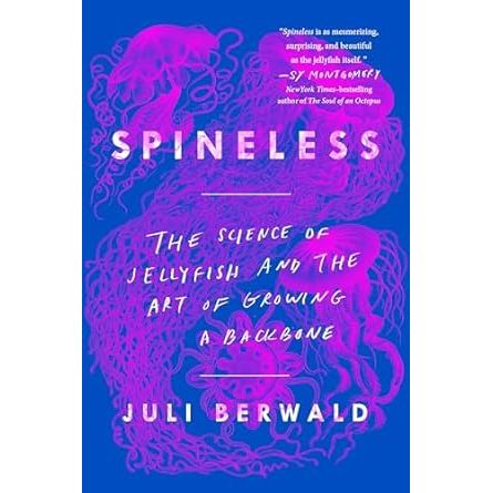 SPINELESS: THE SECRET LIFE OF JELLYFISH AND THE ART OF GROWING A BACKBONE BY JULI BERWALD
