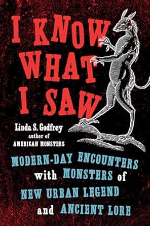 I KNOW WHAT I SAW: MODERN-DAY ENCOUNTERS WITH MONSTERS OF NEW URBAN LEGEND AND ANCIENT LORE  BY LINDA S. GODFREY