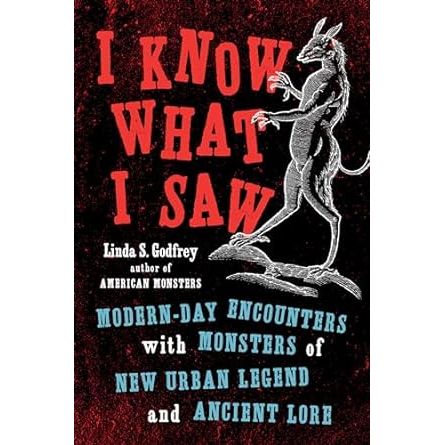 I KNOW WHAT I SAW: MODERN-DAY ENCOUNTERS WITH MONSTERS OF NEW URBAN LEGEND AND ANCIENT LORE  BY LINDA S. GODFREY