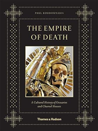 THE EMPIRE OF DEATH: A CULTURAL HISTORY OF OSSUARIES AND CHARNEL HOUSES BY PAUL KOUDOUNARIS