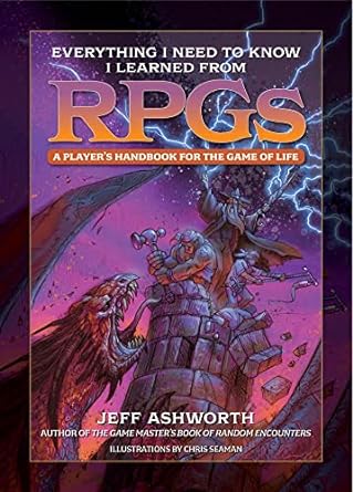 EVERYTHING I NEED TO KNOW I LEARNED FROM RPGS; A PLAYER'S HANDBOOK FOR THE GAME OF LIFE BY JEFF ASHWORTH