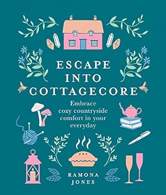 ESCAPE TO COTTAGECORE: EMBRACE COZY COUNTRYSIDE COMFORT IN YOUR EVERYDAY BY RAMONA JOMES