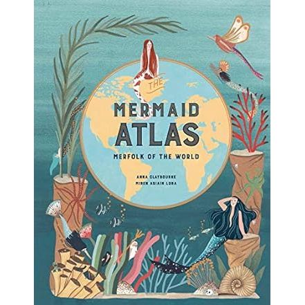 MERMAID ATLAS: MERFOLK OF THE WORLD BY ANNA CLAYBOURNE AND MIREN ASIAIN LORA