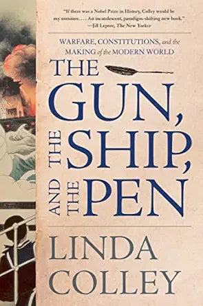 THE GUN, THE SHIP, AND THE PEN: WARFARE, CONSTITUTIONS, AND THE MAKING OF THE MODERN WORLD BY LINDA COLLEY